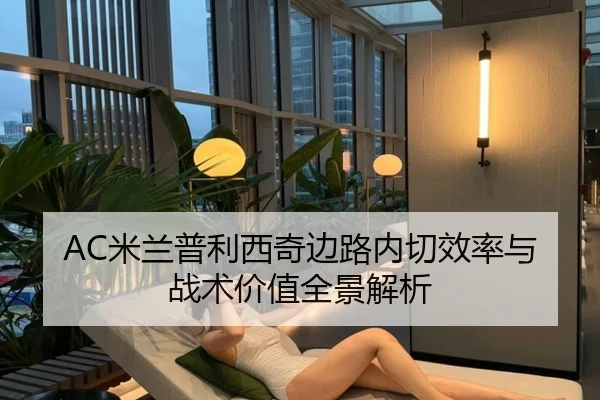 AC米兰普利西奇边路内切效率与战术价值全景解析