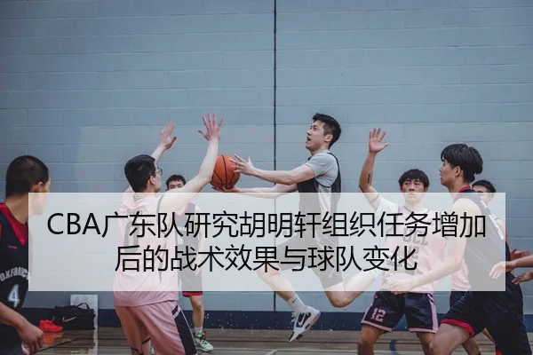 CBA广东队研究胡明轩组织任务增加后的战术效果与球队变化