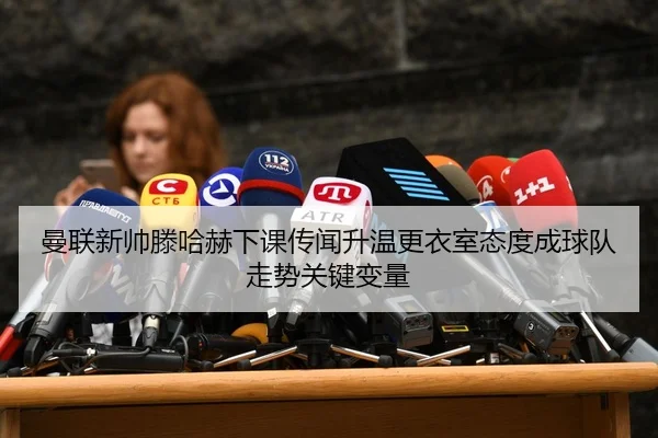 曼联新帅滕哈赫下课传闻升温更衣室态度成球队走势关键变量