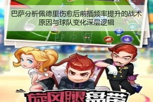 巴萨分析佩德里伤愈后前插频率提升的战术原因与球队变化深层逻辑
