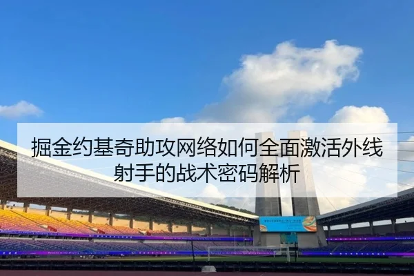 掘金约基奇助攻网络如何全面激活外线射手的战术密码解析