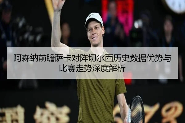 阿森纳前瞻萨卡对阵切尔西历史数据优势与比赛走势深度解析