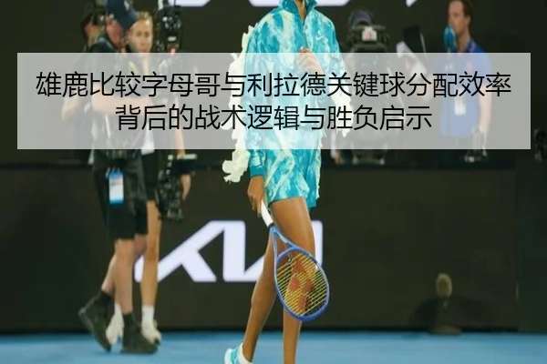 雄鹿比较字母哥与利拉德关键球分配效率背后的战术逻辑与胜负启示