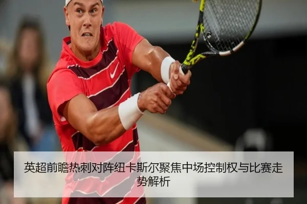 英超前瞻热刺对阵纽卡斯尔聚焦中场控制权与比赛走势解析