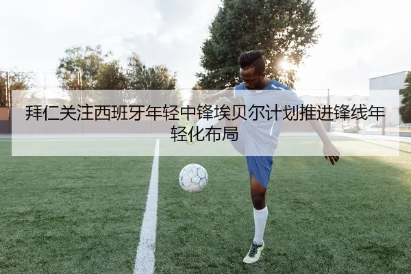 拜仁关注西班牙年轻中锋埃贝尔计划推进锋线年轻化布局